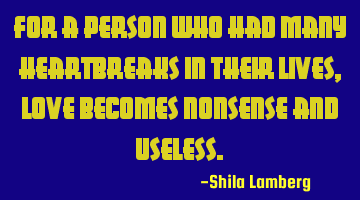 For a person who had many heartbreaks in their lives, love becomes nonsense and useless.