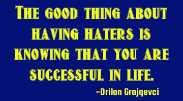 The good thing about having haters is knowing that you are successful in life.