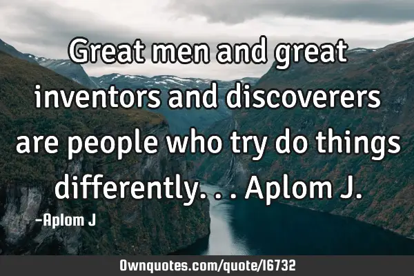 Great men and great inventors and discoverers are people who try do things differently... Aplom J