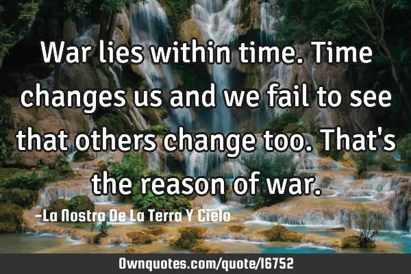 War lies within time. Time changes us and we fail to see that others change too. That