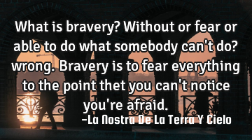 What is bravery? Without or fear or able to do what somebody can