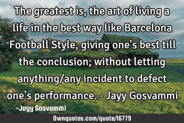 The greatest is, the art of living a life in the best way like Barcelona Football Style, giving one