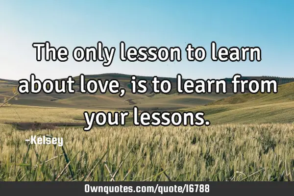The only lesson to learn about love, is to learn from your