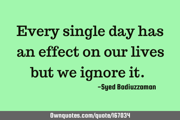 “Every single day has an effect on our lives but we ignore it.”