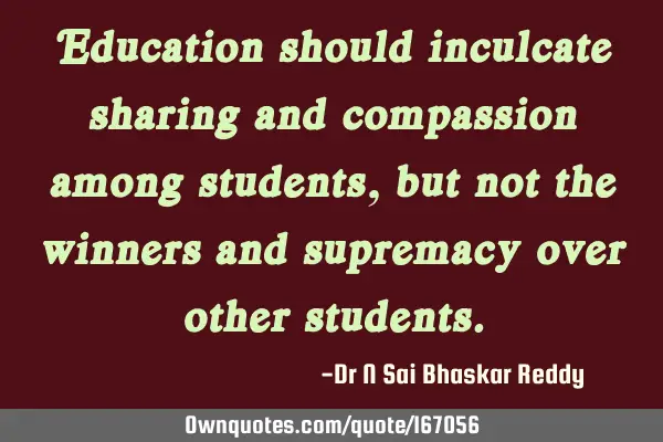 Education should inculcate sharing and compassion among students, but not the winners and supremacy