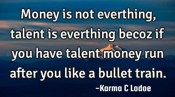 Money is not everthing, talent is everthing becoz if you have talent money run after you like a