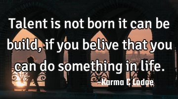 Talent is not born it can be build, if you belive that you can do something in life.