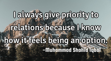 I always give priority to relations because I know how it feels being an option.