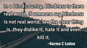 In a blind country, blindness is there real world, if someone say blindness is not real world, see