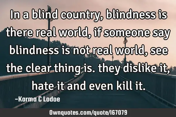 In a blind country, blindness is there real world, if someone say blindness is not real world, see