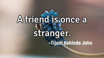 A friend is once a stranger.