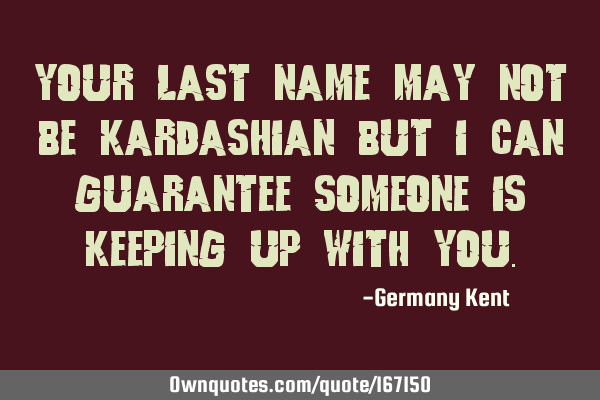 Your last name may not be Kardashian but I can guarantee someone is keeping up with