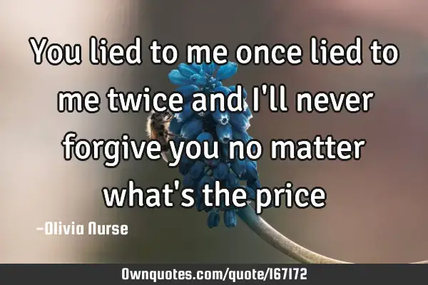 You lied to me once lied to me twice and I'll never forgive: 