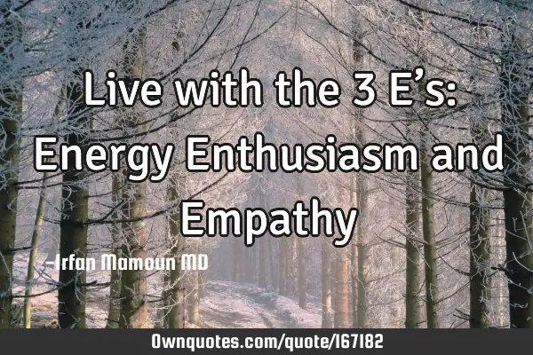 Live with the 3 E’s:
Energy
Enthusiasm and
E