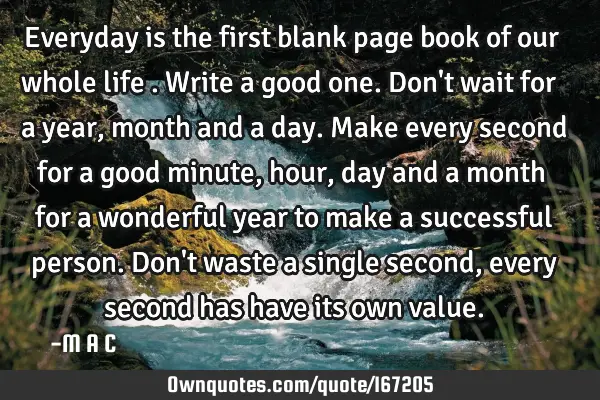 Everyday is the first blank page book of our whole life . Write a good one. Don
