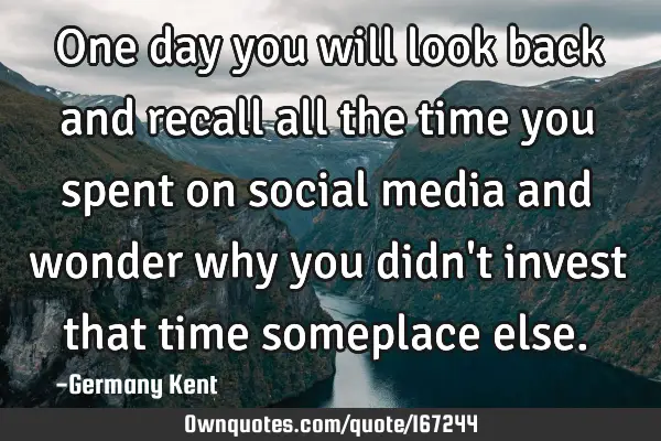 One day you will look back and recall all the time you spent on social media and wonder why you