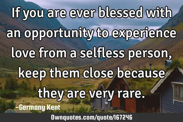 If you are ever blessed with an opportunity to experience love from a selfless person, keep them