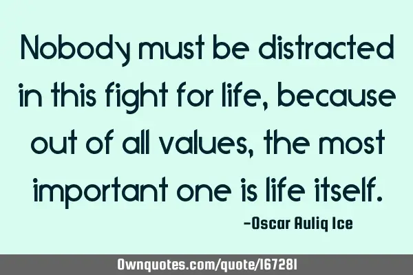 Nobody must be distracted in this fight for life, because out of all values, the most important one