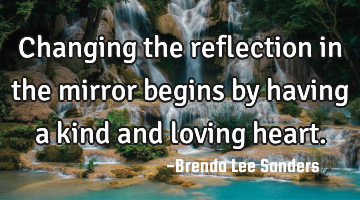 Changing the reflection in the mirror begins by having a kind and loving heart.