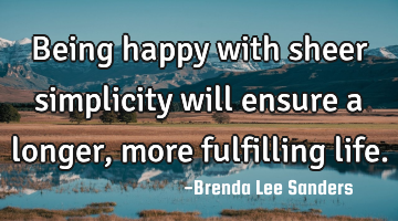 Being happy with sheer simplicity will ensure a longer, more fulfilling life.