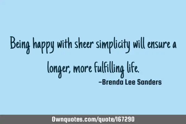 Being happy with sheer simplicity will ensure a longer, more fulfilling