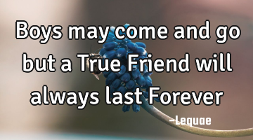 Boys may come and go but a True Friend will always last F