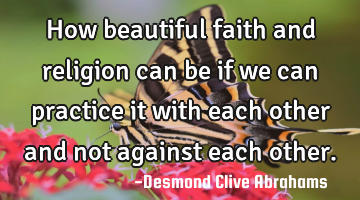 How beautiful faith and religion can be if we can practice it with each other and not against each