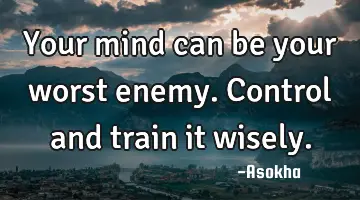 Your mind can be your worst enemy. Control and train it wisely.
