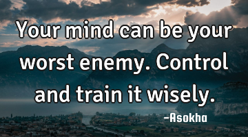 Your mind can be your worst enemy. Control and train it wisely.