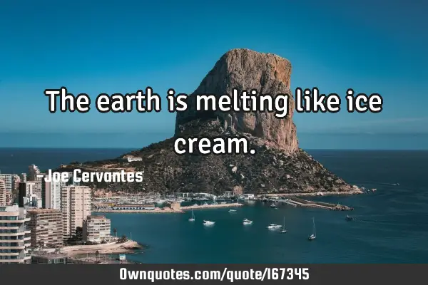 The earth is melting like ice
