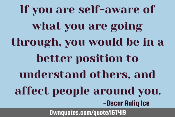 If you are self-aware of what you are going through, you would be in a better position to