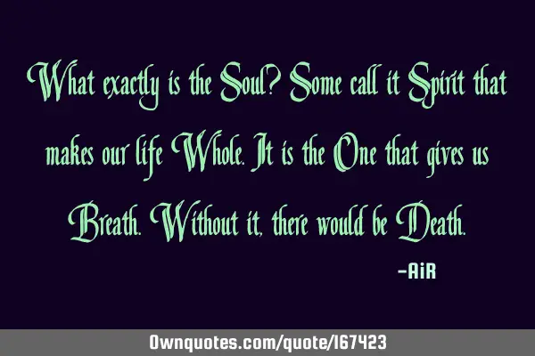 What exactly is the Soul? Some call it Spirit that makes our life Whole. It is the One that gives