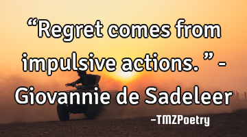 “Regret comes from impulsive actions.” - Giovannie de Sadeleer