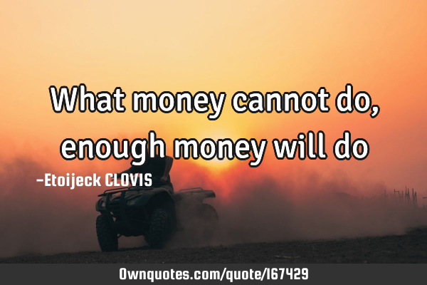 What money cannot do, 
enough money will