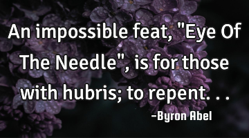 An impossible feat, "Eye Of The Needle", is for those with hubris; to repent...
