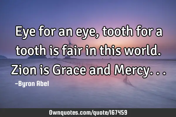 Eye for an eye, tooth for a tooth is fair in this world. 
Zion is Grace and M