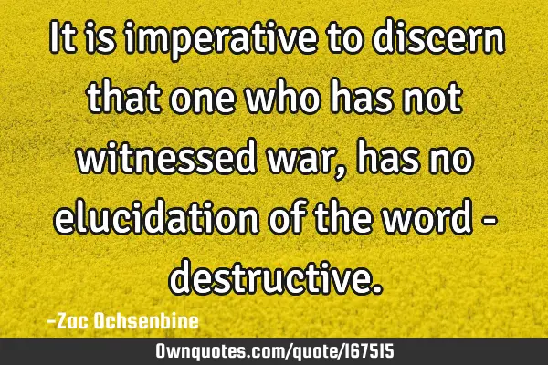 It is imperative to discern that one who has not witnessed war, has no elucidation of the word -