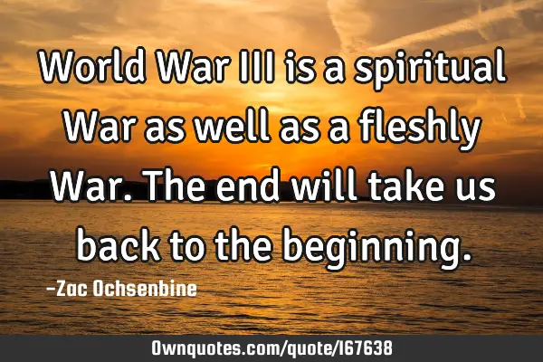 World War III is a spiritual War as well as a fleshly War. The end will take us back to the