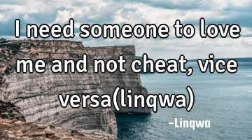 I need someone to love me and not cheat,vice versa(linqwa)
