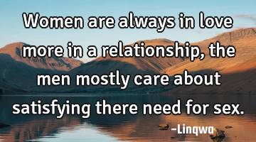 Women are always in love more in a relationship,the men mostly care about satisfying there need for
