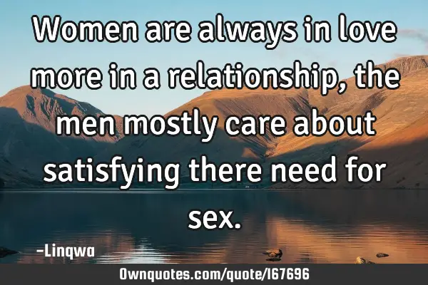 Women are always in love more in a relationship,the men mostly care about satisfying there need for