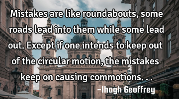 Mistakes are like roundabouts, some roads lead into them while some lead out. Except if one intends