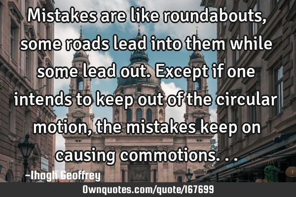Mistakes are like roundabouts, some roads lead into them while some lead out. Except if one intends