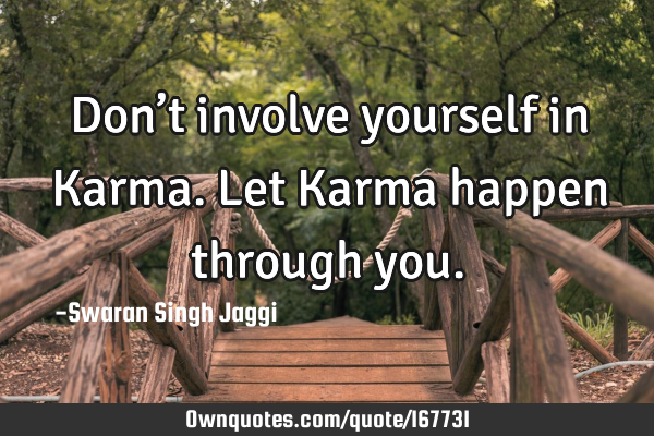 Don’t involve yourself in Karma. Let Karma happen through