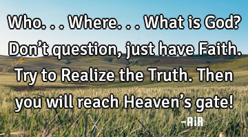 Who...Where...What is God? Don’t question, just have Faith. Try to Realize the Truth. Then you