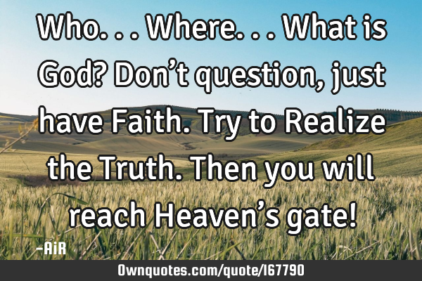 Who...Where...What is God? Don’t question, just have Faith. Try to Realize the Truth. Then you