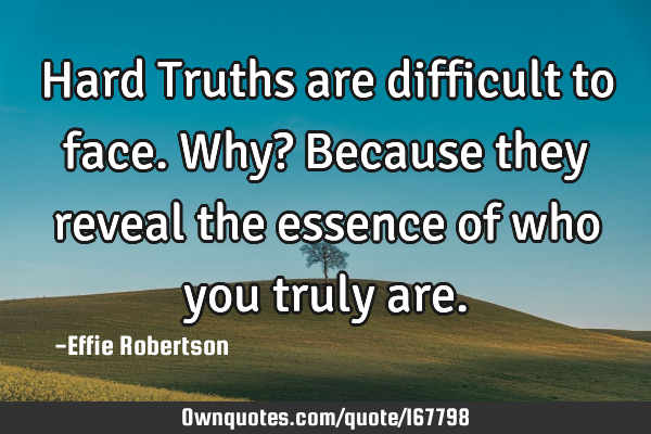 Hard Truths are difficult to face. Why? Because they reveal the essence of who you truly