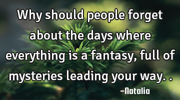 Why should people forget about the days where everything is a fantasy, full of mysteries leading