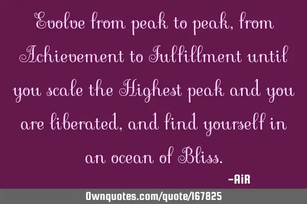 Evolve from peak to peak, from Achievement to Fulfillment until you scale the Highest peak and you