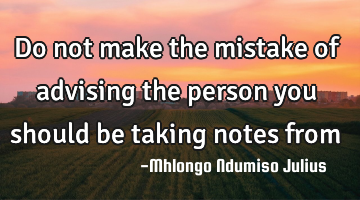 Do not make the mistake of advising the person you should be taking notes from